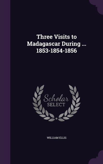 Three Visits to Madagascar During ... 1853-1854-1856 Three Visits to Madagascar During ... 1853-1854-1856