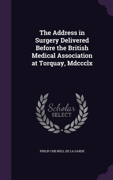 The Address in Surgery Delivered Before the British Medical Association at Torquay, Mdccclx The Address in Surgery Delivered Before the British Medical Association at Torquay, Mdccclx