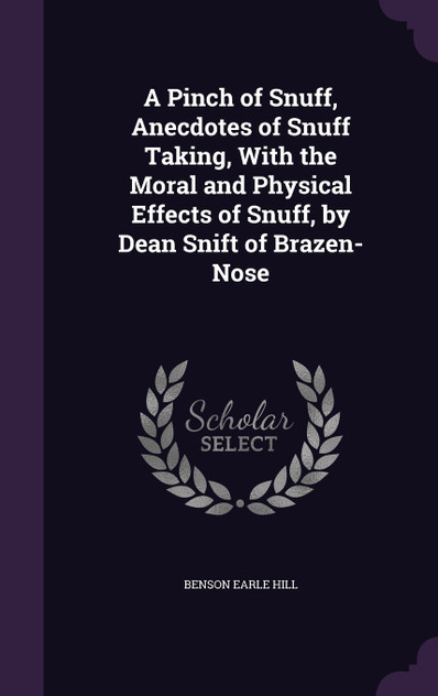 A Pinch of Snuff, Anecdotes of Snuff Taking, With the Moral and Physical Effects of Snuff, by Dean Snift of Brazen-Nose A Pinch of Snuff, Anecdotes of Snuff Taking, With the Moral and Physical Effects of Snuff, by Dean Snift of Brazen-Nose