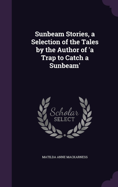 Sunbeam Stories, a Selection of the Tales by the Author of 'a Trap to Catch a Sunbeam' Sunbeam Stories, a Selection of the Tales by the Author of 'a Trap to Catch a Sunbeam'