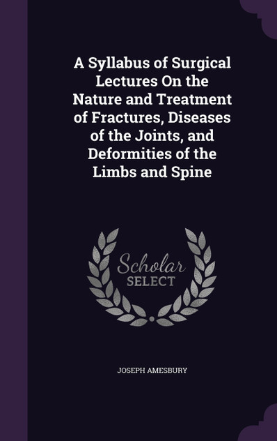 A Syllabus of Surgical Lectures On the Nature and Treatment of Fractures, Diseases of the Joints, and Deformities of the Limbs and Spine A Syllabus of Surgical Lectures On the Nature and Treatment of Fractures, Diseases of the Joints, and Deformities of the Limbs and Spine