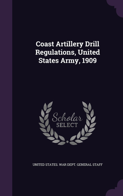 Coast Artillery Drill Regulations, United States Army, 1909 Coast Artillery Drill Regulations, United States Army, 1909