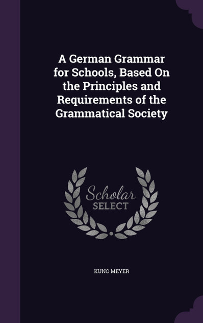 A German Grammar for Schools, Based On the Principles and Requirements of the Grammatical Society A German Grammar for Schools, Based On the Principles and Requirements of the Grammatical Society