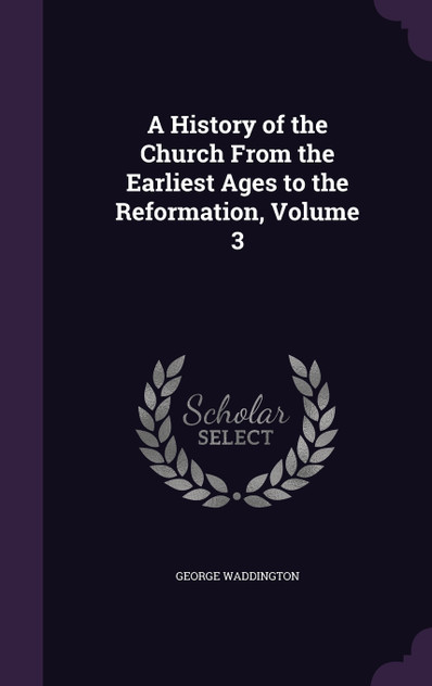 A History of the Church From the Earliest Ages to the Reformation, Volume 3 A History of the Church From the Earliest Ages to the Reformation, Volume 3