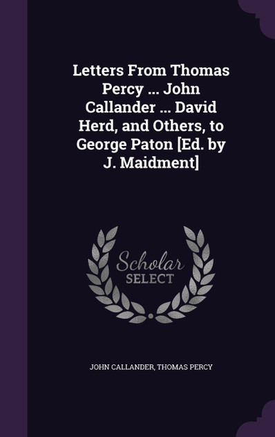 Letters From Thomas Percy ... John Callander ... David Herd, and Others, to George Paton [Ed. by J. Maidment]