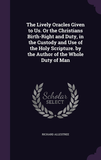 The Lively Oracles Given to Us. Or the Christians Birth-Right and Duty, in the Custody and Use of the Holy Scripture. by the Author of the Whole Duty of Man