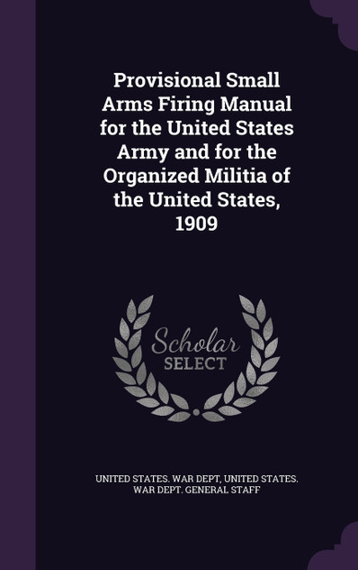Provisional Small Arms Firing Manual for the United States Army and for the Organized Militia of the United States, 1909 Provisional Small Arms Firing Manual for the United States Army and for the Organized Militia of the United States, 1909