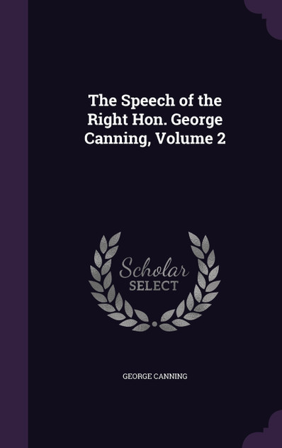 The Speech of the Right Hon. George Canning, Volume 2 The Speech of the Right Hon. George Canning, Volume 2