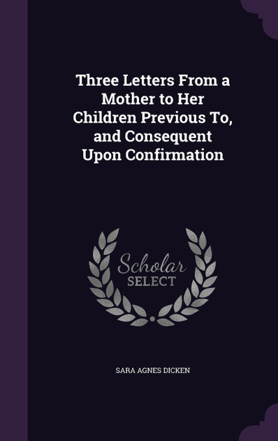 Three Letters From a Mother to Her Children Previous To, and Consequent Upon Confirmation Three Letters From a Mother to Her Children Previous To, and Consequent Upon Confirmation