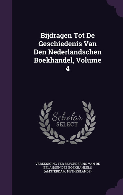 Bijdragen Tot De Geschiedenis Van Den Nederlandschen Boekhandel, Volume 4 Bijdragen Tot De Geschiedenis Van Den Nederlandschen Boekhandel, Volume 4