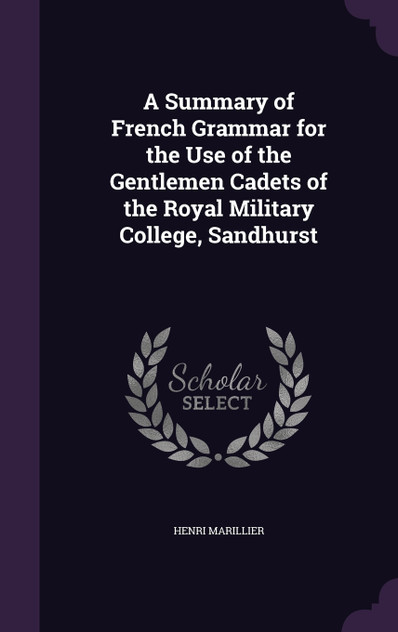 A Summary of French Grammar for the Use of the Gentlemen Cadets of the Royal Military College, Sandhurst A Summary of French Grammar for the Use of the Gentlemen Cadets of the Royal Military College, Sandhurst