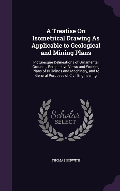 A Treatise On Isometrical Drawing As Applicable to Geological and Mining Plans A Treatise On Isometrical Drawing As Applicable to Geological and Mining Plans