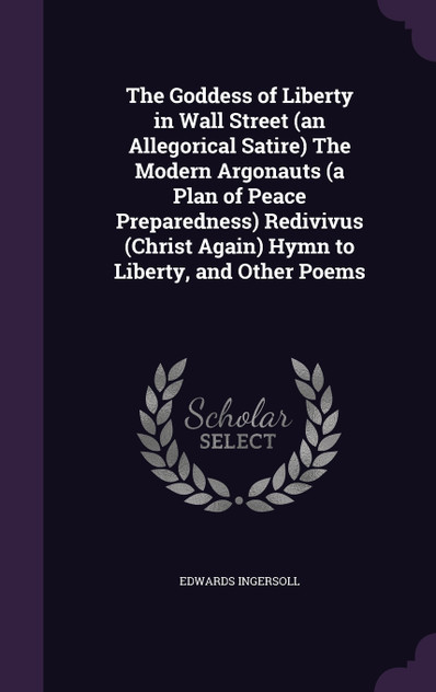 The Goddess of Liberty in Wall Street (an Allegorical Satire) The Modern Argonauts (a Plan of Peace Preparedness) Redivivus (Christ Again) Hymn to Liberty, and Other Poems