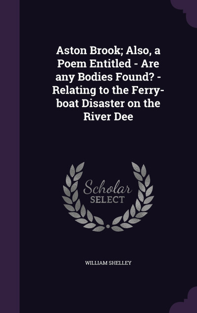 Aston Brook; Also, a Poem Entitled - Are any Bodies Found? - Relating to the Ferry-boat Disaster on the River Dee