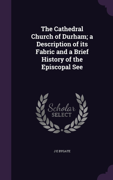 The Cathedral Church of Durham; a Description of its Fabric and a Brief History of the Episcopal See The Cathedral Church of Durham; a Description of its Fabric and a Brief History of the Episcopal See
