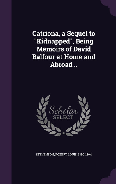 Catriona, a Sequel to "Kidnapped", Being Memoirs of David Balfour at Home and Abroad ..