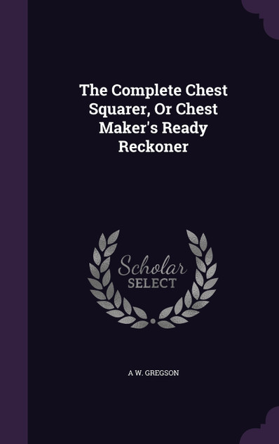 The Complete Chest Squarer, Or Chest Maker's Ready Reckoner The Complete Chest Squarer, Or Chest Maker's Ready Reckoner