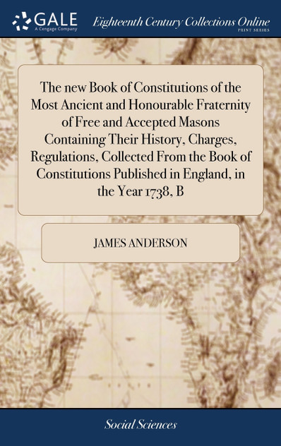 The new Book of Constitutions of the Most Ancient and Honourable Fraternity of Free and Accepted Masons Containing Their History, Charges, Regulations, Collected From the Book of Constitutions Published in England, in the Year 1738, B The new Book of Constitutions of the Most Ancient and Honourable Fraternity of Free and Accepted Masons Containing Their History, Charges, Regulations, Collected From the Book of Constitutions Published in England, in the Year 1738, B