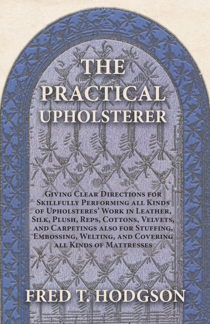 The Practical Upholsterer Giving Clear Directions for Skillfully Performing all Kinds of Upholsteres' Work The Practical Upholsterer Giving Clear Directions for Skillfully Performing all Kinds of Upholsteres' Work