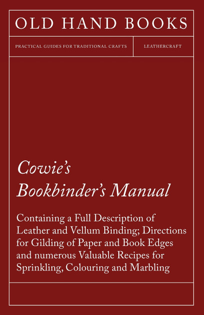 Cowie's Bookbinder's Manual - Containing a Full Description of Leather and Vellum Binding; Directions for Gilding of Paper and Book Edges and numerous Valuable Recipes for Sprinkling, Colouring and Marbling; Together with a Scale of Bookbinders' Cha