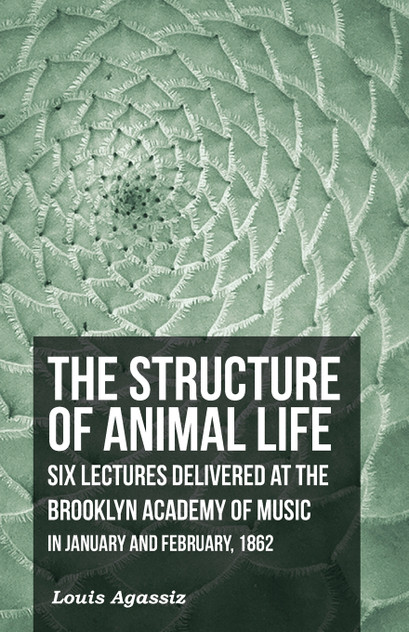 The Structure of Animal Life - Six Lectures Delivered at the Brooklyn Academy of Music in January and February, 1862 The Structure of Animal Life - Six Lectures Delivered at the Brooklyn Academy of Music in January and February, 1862