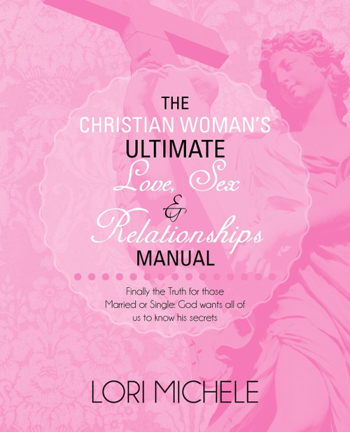 The Christian Woman's Ultimate Love, Sex and Relationships Manual The Christian Woman's Ultimate Love, Sex and Relationships Manual