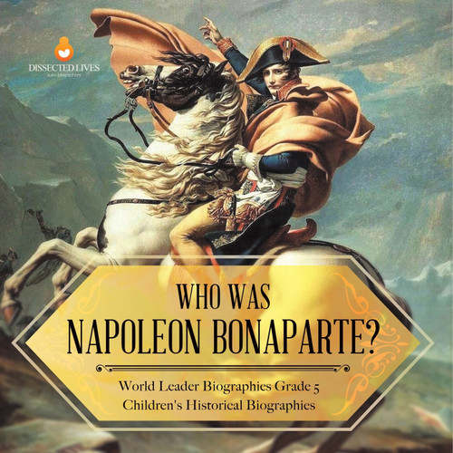 Who Was Napoleon Bonaparte? | World Leader Biographies Grade 5 | Children's Historical Biographies Who Was Napoleon Bonaparte? | World Leader Biographies Grade 5 | Children's Historical Biographies