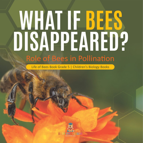 What If Bees Disappeared? Role of Bees in Pollination | Life of Bees Book Grade 5 | Children's Biology Books What If Bees Disappeared? Role of Bees in Pollination | Life of Bees Book Grade 5 | Children's Biology Books