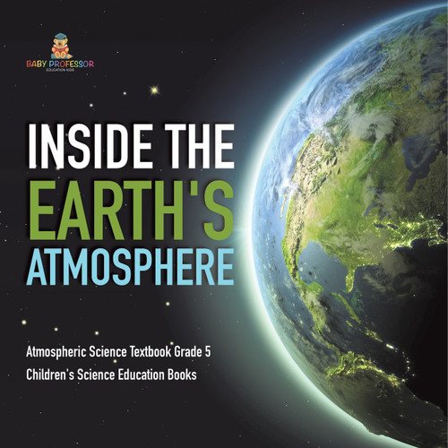 Inside the Earth's Atmosphere | Atmospheric Science Textbook Grade 5 | Children's Science Education Books Inside the Earth's Atmosphere | Atmospheric Science Textbook Grade 5 | Children's Science Education Books