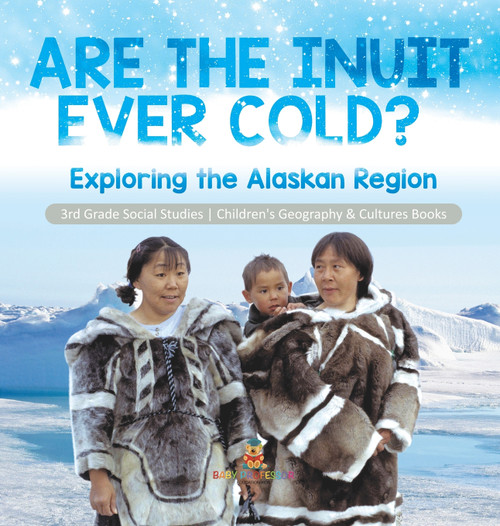 Are the Inuit Ever Cold? Exploring the Alaskan Region | 3rd Grade Social Studies | Children's Geography & Cultures Books Are the Inuit Ever Cold? Exploring the Alaskan Region | 3rd Grade Social Studies | Children's Geography & Cultures Books