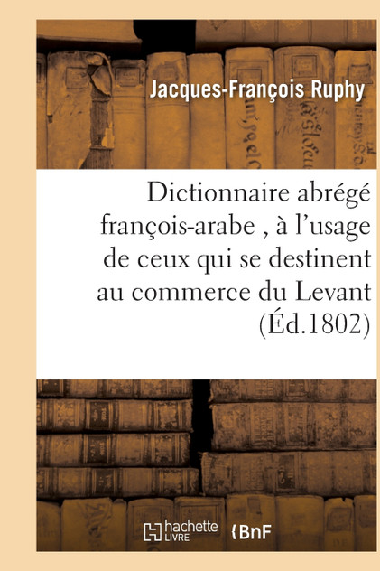 Dictionnaire abrégé françois-arabe , à l'usage de ceux qui se destinent au commerce du Levant Dictionnaire abrégé françois-arabe , à l'usage de ceux qui se destinent au commerce du Levant