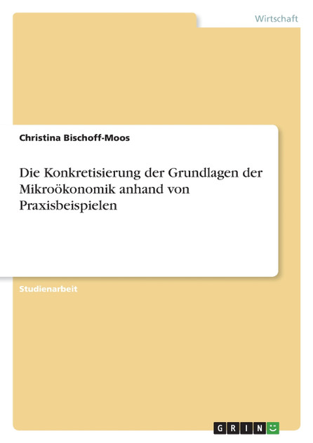 Die Konkretisierung der Grundlagen der Mikroökonomik anhand von Praxisbeispielen Die Konkretisierung der Grundlagen der Mikroökonomik anhand von Praxisbeispielen