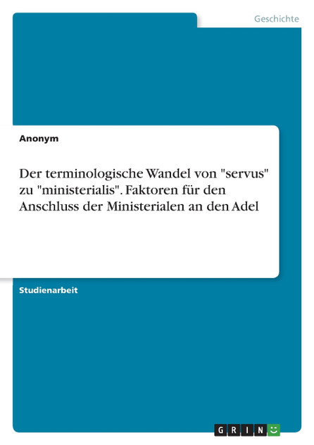 Der terminologische Wandel von "servus" zu "ministerialis". Faktoren für den Anschluss der Ministerialen an den Adel Der terminologische Wandel von "servus" zu "ministerialis". Faktoren für den Anschluss der Ministerialen an den Adel