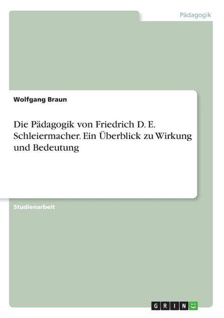 Die Pädagogik von Friedrich D. E. Schleiermacher. Ein Überblick zu Wirkung und Bedeutung Die Pädagogik von Friedrich D. E. Schleiermacher. Ein Überblick zu Wirkung und Bedeutung