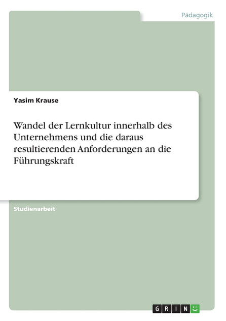 Wandel der Lernkultur innerhalb des Unternehmens und die daraus resultierenden Anforderungen an die Führungskraft Wandel der Lernkultur innerhalb des Unternehmens und die daraus resultierenden Anforderungen an die Führungskraft