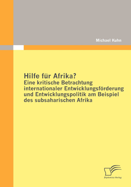 Hilfe für Afrika? Eine kritische Betrachtung internationaler Entwicklungsförderung und Entwicklungspolitik am Beispiel des subsaharischen Afrika Hilfe für Afrika? Eine kritische Betrachtung internationaler Entwicklungsförderung und Entwicklungspolitik am Beispiel des subsaharischen Afrika