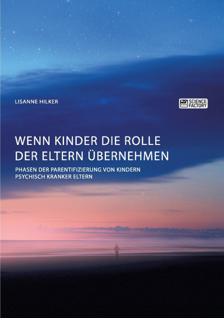 Wenn Kinder die Rolle der Eltern übernehmen. Phasen der Parentifizierung von Kindern psychisch kranker Eltern Wenn Kinder die Rolle der Eltern übernehmen. Phasen der Parentifizierung von Kindern psychisch kranker Eltern