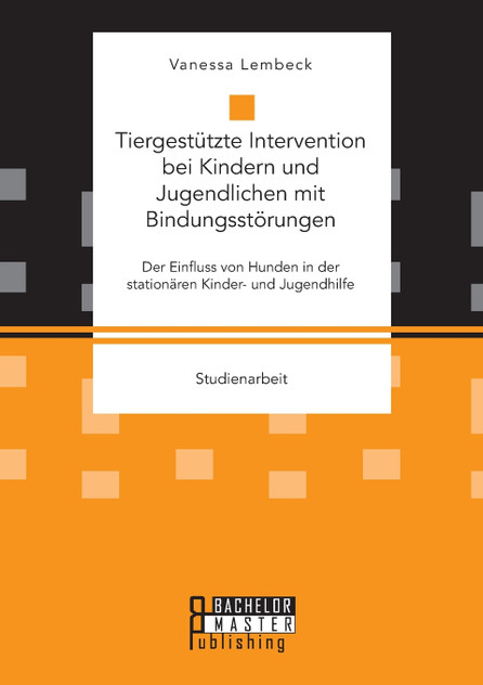 Tiergestützte Intervention bei Kindern und Jugendlichen mit Bindungsstörungen. Der Einfluss von Hunden in der stationären Kinder- und Jugendhilfe Tiergestützte Intervention bei Kindern und Jugendlichen mit Bindungsstörungen. Der Einfluss von Hunden in der stationären Kinder- und Jugendhilfe