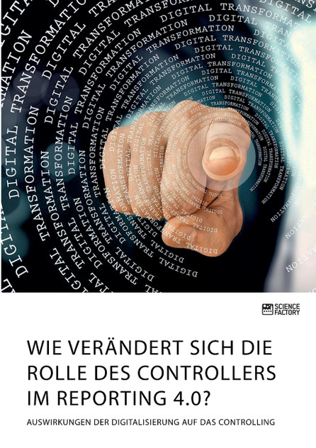 Wie verändert sich die Rolle des Controllers im Reporting 4.0? Auswirkungen der Digitalisierung auf das Controlling Wie verändert sich die Rolle des Controllers im Reporting 4.0? Auswirkungen der Digitalisierung auf das Controlling