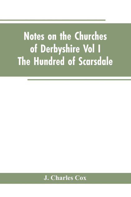 Notes On The Churches Of Derbyshire - Vol I The hundred of Scarsdale. Notes On The Churches Of Derbyshire - Vol I The hundred of Scarsdale.