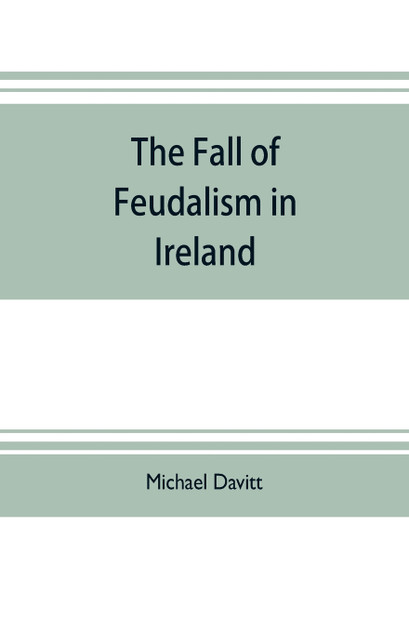 The fall of feudalism in Ireland; or, The story of the land league revolution