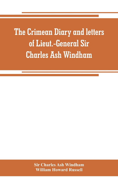 The Crimean diary and letters of Lieut.-General Sir Charles Ash Windham The Crimean diary and letters of Lieut.-General Sir Charles Ash Windham