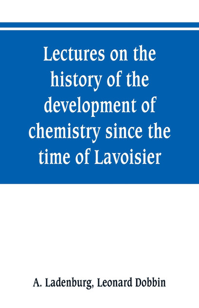 Lectures on the history of the development of chemistry since the time of Lavoisier Lectures on the history of the development of chemistry since the time of Lavoisier