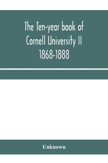 The ten-year book of Cornell University II 1868-1888 The ten-year book of Cornell University II 1868-1888