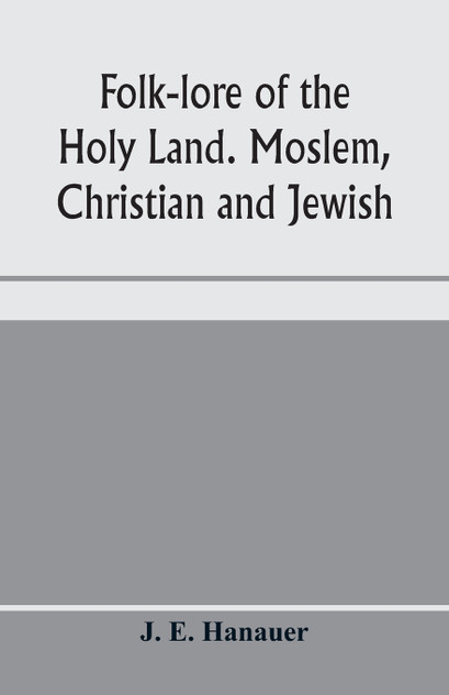 Folk-lore of the Holy Land. Moslem, Christian and Jewish Folk-lore of the Holy Land. Moslem, Christian and Jewish