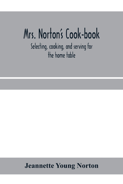 Mrs. Norton's cook-book; selecting, cooking, and serving for the home table Mrs. Norton's cook-book; selecting, cooking, and serving for the home table