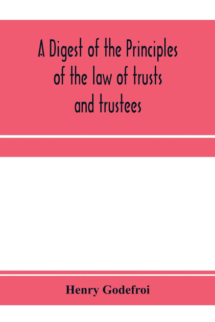 A digest of the principles of the law of trusts and trustees