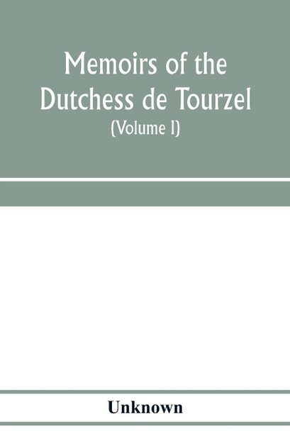 Memoirs of the Dutchess de Tourzel, governess to the children of France during the years 1789, 1790, 1791, 1792, 1793 and 1795 (Volume I) Memoirs of the Dutchess de Tourzel, governess to the children of France during the years 1789, 1790, 1791, 1792, 1793 and 1795 (Volume I)