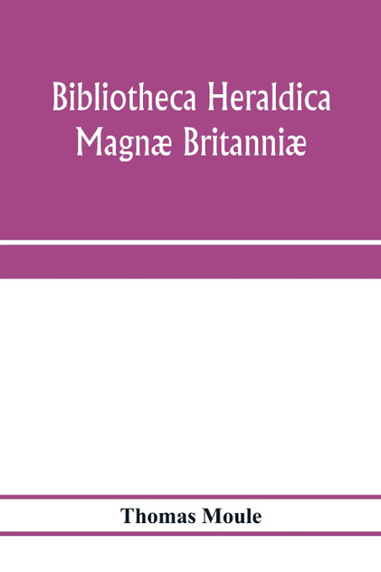 Bibliotheca heraldica Magnæ Britanniæ. An analytical catalogue of books on genealogy, heraldry, nobility, knighthood & ceremonies; with a list of Provincial Visitations, Pedigrees, Collections of arms, and other Manuscripts; and a supplement, enumer Bibliotheca heraldica Magnæ Britanniæ. An analytical catalogue of books on genealogy, heraldry, nobility, knighthood & ceremonies; with a list of Provincial Visitations, Pedigrees, Collections of arms, and other Manuscripts; and a supplement, enumer