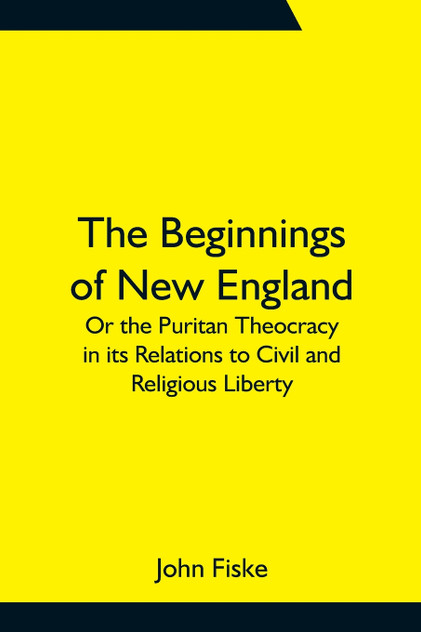 The Beginnings of New England; Or the Puritan Theocracy in its Relations to Civil and Religious Liberty The Beginnings of New England; Or the Puritan Theocracy in its Relations to Civil and Religious Liberty